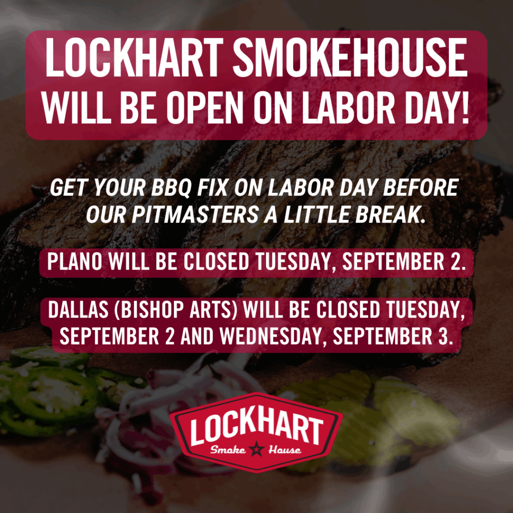 We'll be serving up BBQ all Labor Day, Monday, September 1, 2025. Plano: Closed Tuesday, September 2, 2025 Dallas (Bishop Arts): Closed Tuesday, September 2 , 2025 and Wednesday, September 3, 2025.