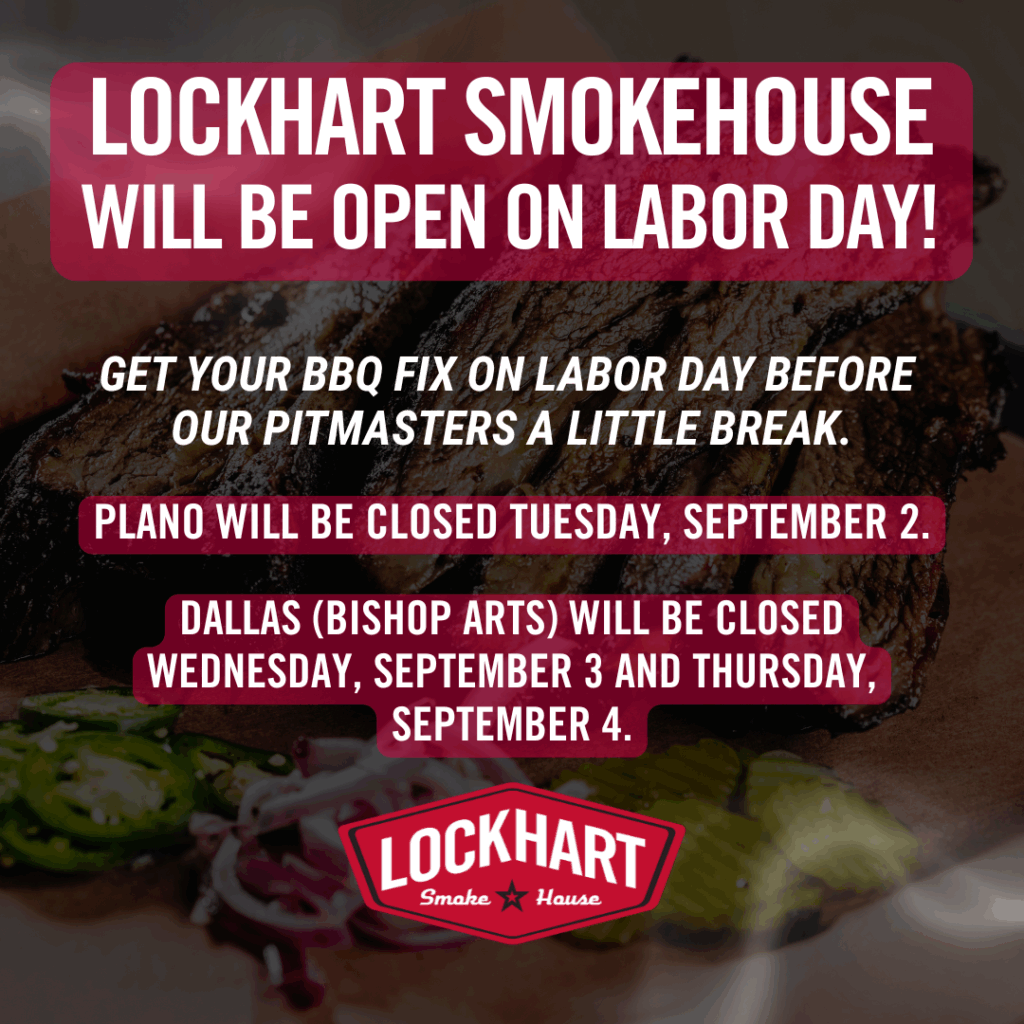 We'll be serving up BBQ all Labor Day, Monday, September 1, 2025. Plano: Closed Tuesday, September 2, 2025 Dallas (Bishop Arts): Closed Wednesday, September 3, 2025 and Thursday, September 4, 2025.
